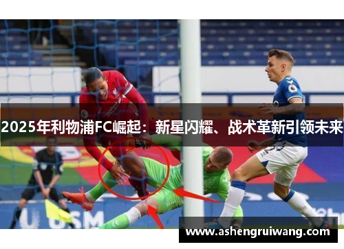2025年利物浦FC崛起：新星闪耀、战术革新引领未来